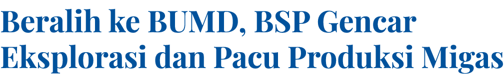 Beralih ke BUMD, BSP Gencar Eksplorasi dan Pacu Produksi Migas